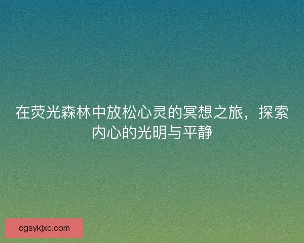 在荧光森林中放松心灵的冥想之旅，探索内心的光明与平静