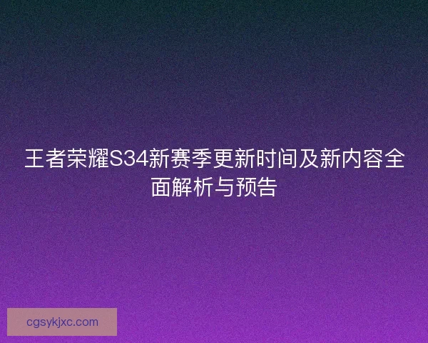 王者荣耀S34新赛季更新时间及新内容全面解析与预告