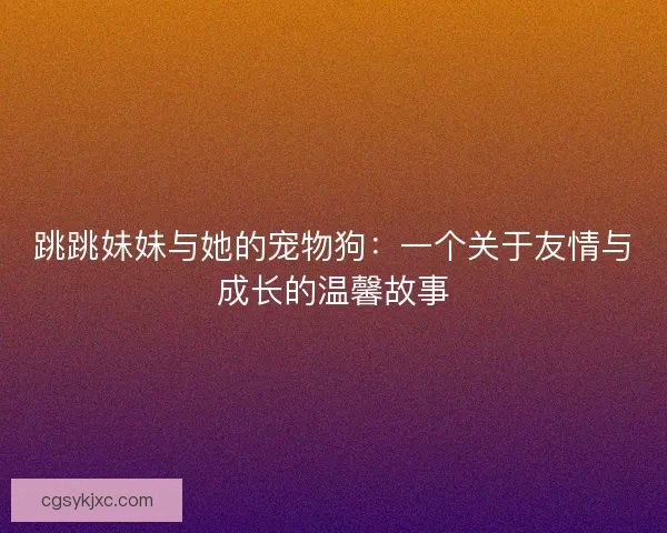 跳跳妹妹与她的宠物狗：一个关于友情与成长的温馨故事