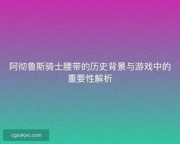 阿彻鲁斯骑士腰带的历史背景与游戏中的重要性解析