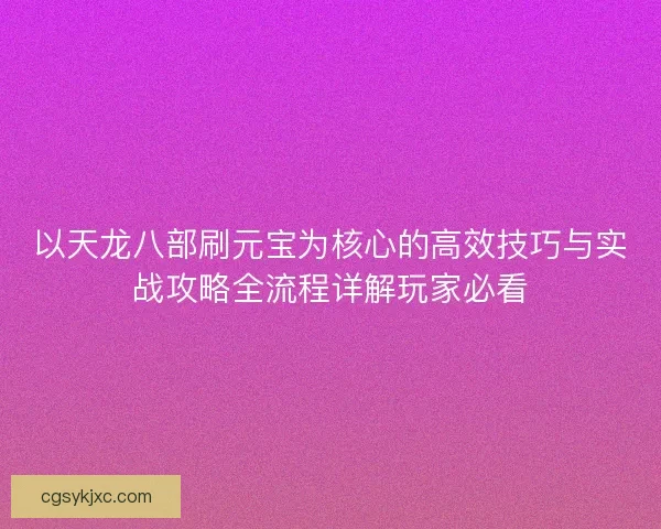 以天龙八部刷元宝为核心的高效技巧与实战攻略全流程详解玩家必看