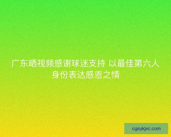 广东晒视频感谢球迷支持 以最佳第六人身份表达感恩之情