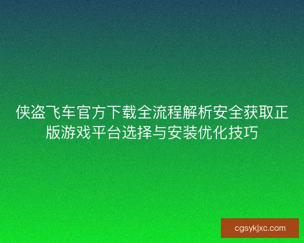 侠盗飞车官方下载全流程解析安全获取正版游戏平台选择与安装优化技巧