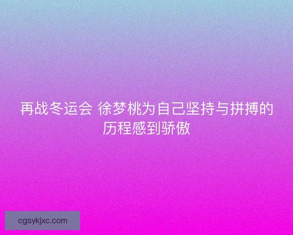 再战冬运会 徐梦桃为自己坚持与拼搏的历程感到骄傲