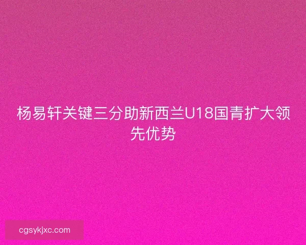 杨易轩关键三分助新西兰U18国青扩大领先优势