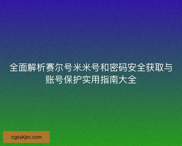 全面解析赛尔号米米号和密码安全获取与账号保护实用指南大全