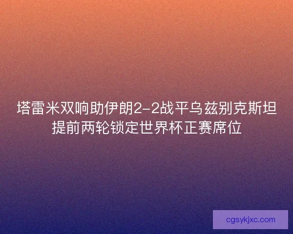 塔雷米双响助伊朗2-2战平乌兹别克斯坦提前两轮锁定世界杯正赛席位
